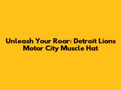 Unleash Your Roar: Detroit Lions Motor City Muscle Hat