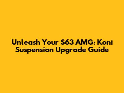 Unleash Your S63 AMG: Koni Suspension Upgrade Guide