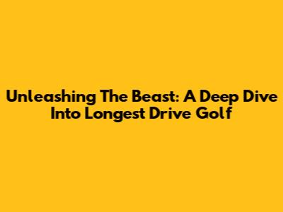 Unleashing The Beast: A Deep Dive Into Longest Drive Golf
