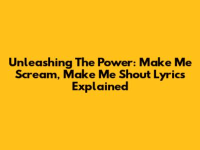 Unleashing The Power: 'Make Me Scream, Make Me Shout' Lyrics Explained