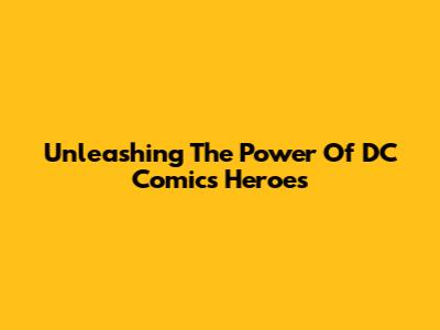 Unleashing The Power Of DC Comics Heroes