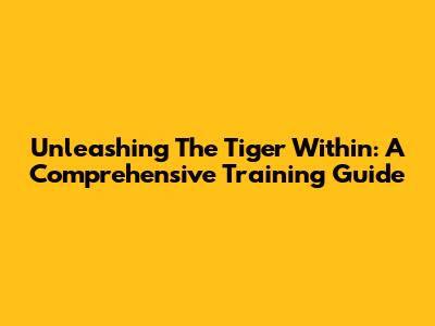 Unleashing The Tiger Within: A Comprehensive Training Guide