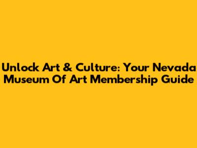 Unlock Art & Culture: Your Nevada Museum Of Art Membership Guide