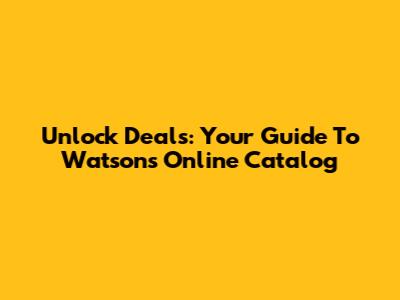 Unlock Deals: Your Guide To Watsons Online Catalog