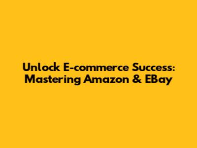 Unlock E-commerce Success: Mastering Amazon & EBay