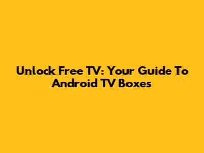 Unlock Free TV: Your Guide To Android TV Boxes