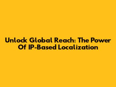 Unlock Global Reach: The Power Of IP-Based Localization