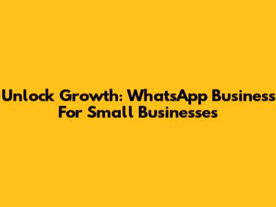 Unlock Growth: WhatsApp Business For Small Businesses