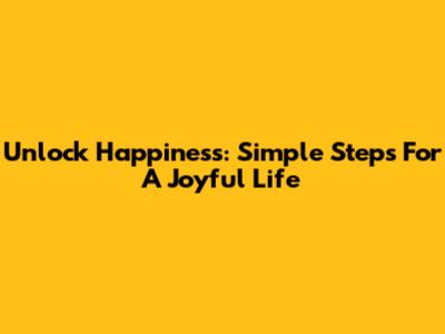 Unlock Happiness: Simple Steps For A Joyful Life