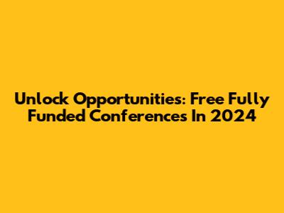 Unlock Opportunities: Free Fully Funded Conferences In 2024