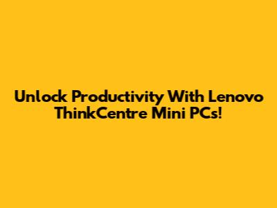 Unlock Productivity With Lenovo ThinkCentre Mini PCs!
