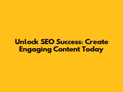 Unlock SEO Success: Create Engaging Content Today