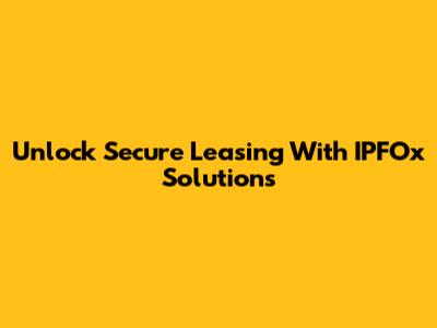 Unlock Secure Leasing With IPFOx Solutions