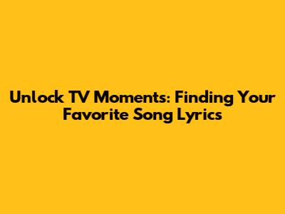 Unlock TV Moments: Finding Your Favorite Song Lyrics