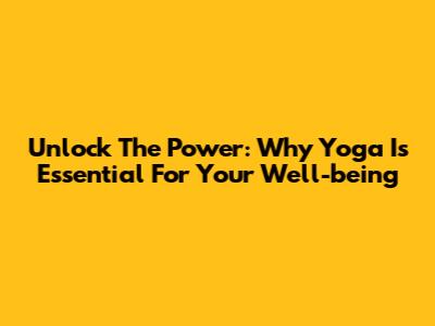 Unlock The Power: Why Yoga Is Essential For Your Well-being