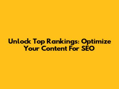 Unlock Top Rankings: Optimize Your Content For SEO