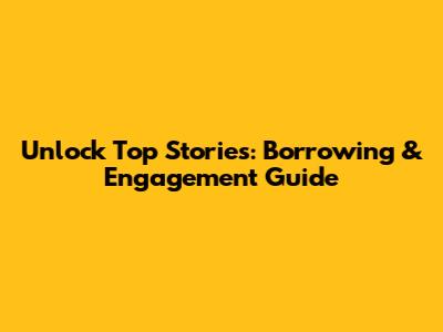 Unlock Top Stories: Borrowing & Engagement Guide
