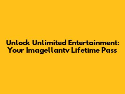 Unlock Unlimited Entertainment: Your Imagellantv Lifetime Pass