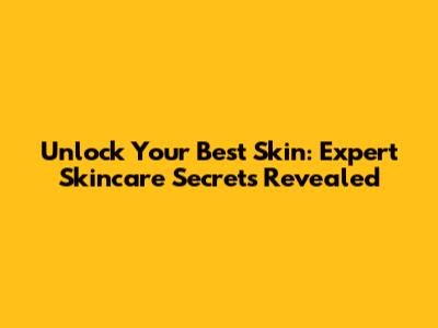 Unlock Your Best Skin: Expert Skincare Secrets Revealed