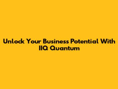 Unlock Your Business Potential With IIQ Quantum
