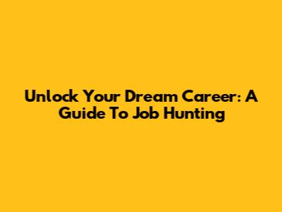 Unlock Your Dream Career: A Guide To Job Hunting