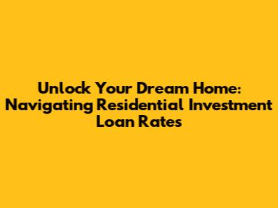 Unlock Your Dream Home: Navigating Residential Investment Loan Rates