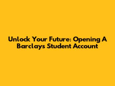 Unlock Your Future: Opening A Barclays Student Account