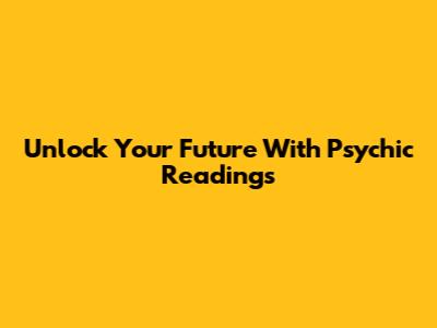 Unlock Your Future With Psychic Readings