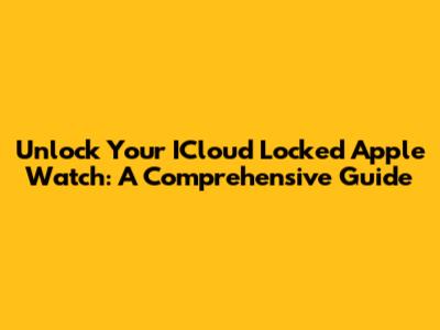 Unlock Your ICloud Locked Apple Watch: A Comprehensive Guide