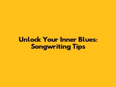 Unlock Your Inner Blues: Songwriting Tips
