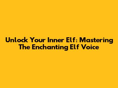 Unlock Your Inner Elf: Mastering The Enchanting Elf Voice