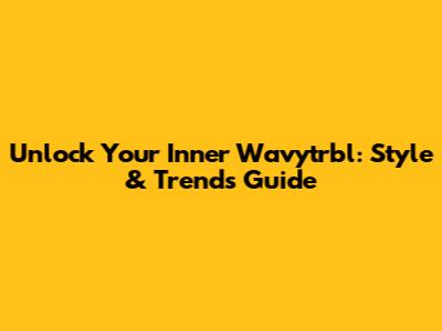 Unlock Your Inner Wavytrbl: Style & Trends Guide