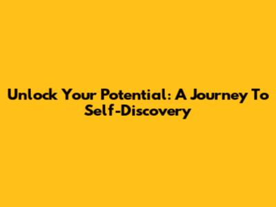 Unlock Your Potential: A Journey To Self-Discovery