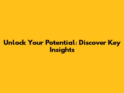 Unlock Your Potential: Discover Key Insights