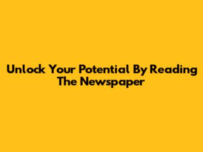 Unlock Your Potential By Reading The Newspaper