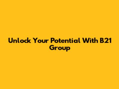 Unlock Your Potential With B21 Group