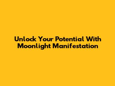 Unlock Your Potential With Moonlight Manifestation
