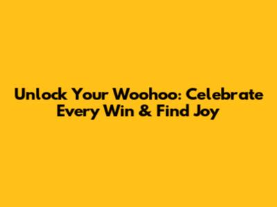 Unlock Your Woohoo: Celebrate Every Win & Find Joy