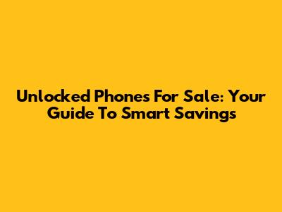 Unlocked Phones For Sale: Your Guide To Smart Savings