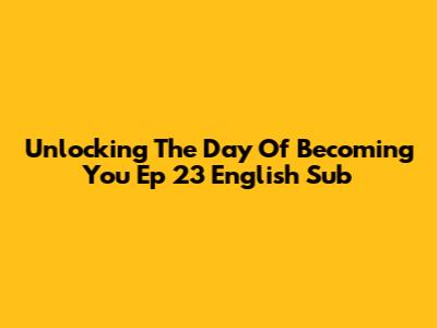 Unlocking 'The Day Of Becoming You' Ep 23 English Sub