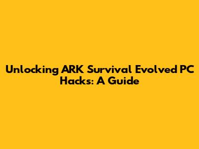 Unlocking ARK Survival Evolved PC Hacks: A Guide