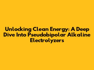 Unlocking Clean Energy: A Deep Dive Into Pseudobipolar Alkaline Electrolyzers
