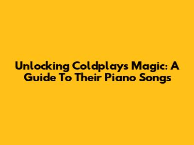 Unlocking Coldplay's Magic: A Guide To Their Piano Songs