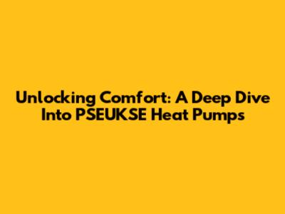 Unlocking Comfort: A Deep Dive Into PSEUKSE Heat Pumps