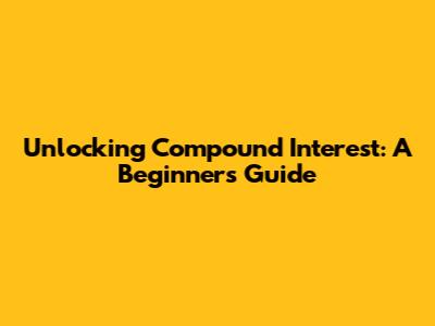 Unlocking Compound Interest: A Beginner's Guide
