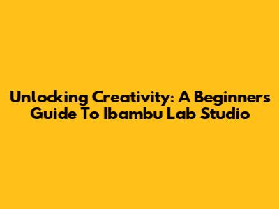 Unlocking Creativity: A Beginner's Guide To Ibambu Lab Studio