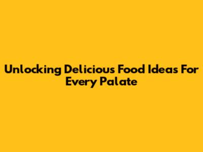 Unlocking Delicious Food Ideas For Every Palate