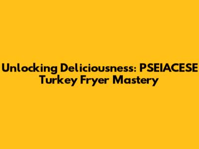 Unlocking Deliciousness: PSEIACESE Turkey Fryer Mastery