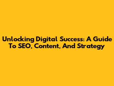 Unlocking Digital Success: A Guide To SEO, Content, And Strategy