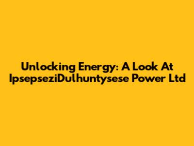 Unlocking Energy: A Look At IpsepseziDulhuntysese Power Ltd